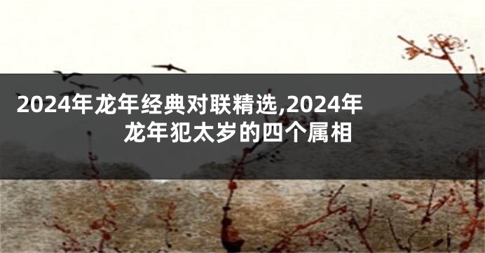 2024年龙年经典对联精选,2024年龙年犯太岁的四个属相