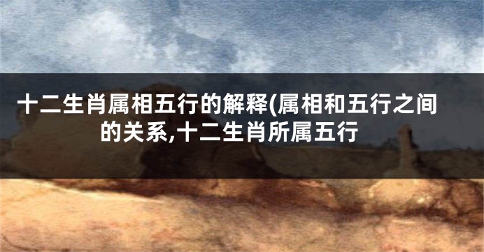 十二生肖属相五行的解释(属相和五行之间的关系,十二生肖所属五行
