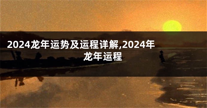 2024龙年运势及运程详解,2024年龙年运程