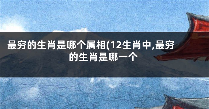 最穷的生肖是哪个属相(12生肖中,最穷的生肖是哪一个