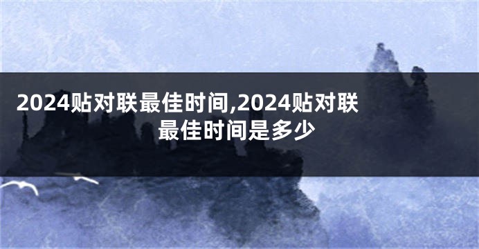 2024贴对联最佳时间,2024贴对联最佳时间是多少