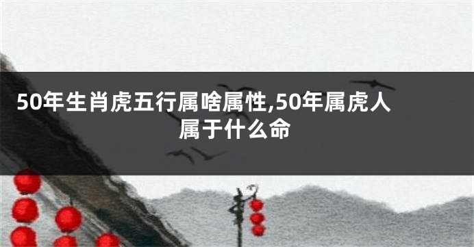 50年生肖虎五行属啥属性,50年属虎人属于什么命