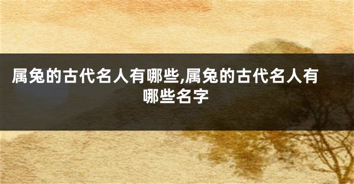 属兔的古代名人有哪些,属兔的古代名人有哪些名字