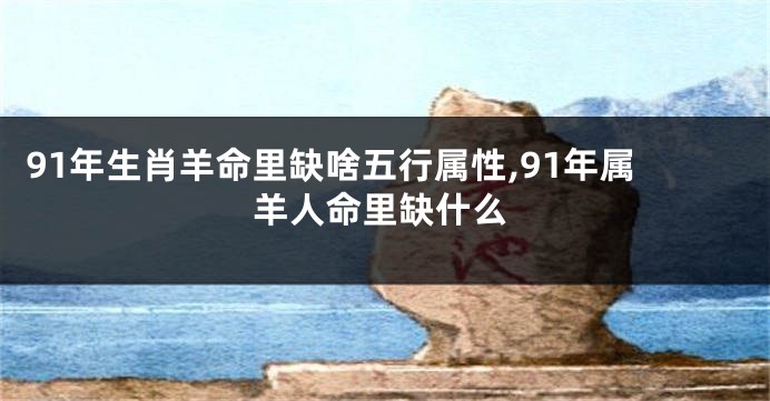 91年生肖羊命里缺啥五行属性,91年属羊人命里缺什么