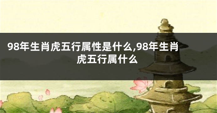 98年生肖虎五行属性是什么,98年生肖虎五行属什么