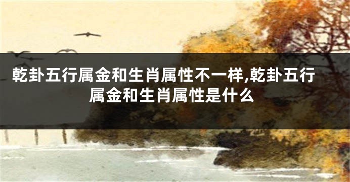乾卦五行属金和生肖属性不一样,乾卦五行属金和生肖属性是什么