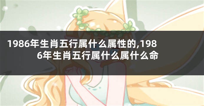 1986年生肖五行属什么属性的,1986年生肖五行属什么属什么命