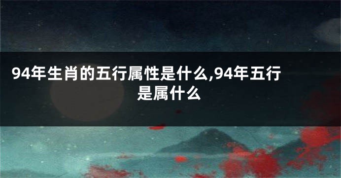 94年生肖的五行属性是什么,94年五行是属什么