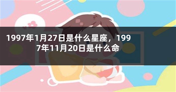 1997年1月27日是什么星座，1997年11月20日是什么命