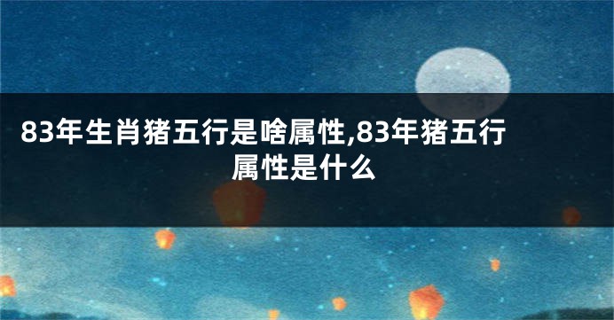 83年生肖猪五行是啥属性,83年猪五行属性是什么