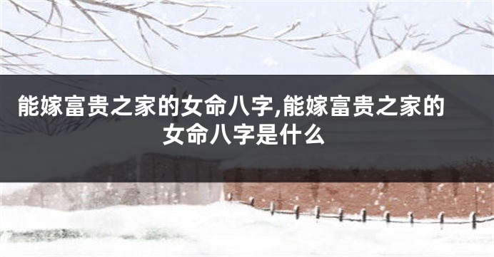 能嫁富贵之家的女命八字,能嫁富贵之家的女命八字是什么