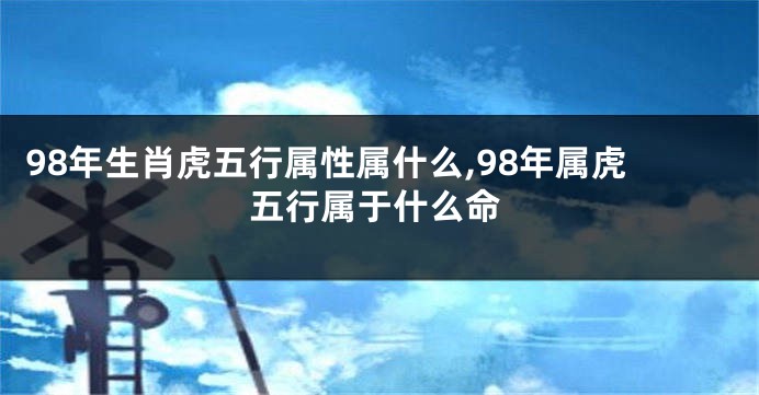 98年生肖虎五行属性属什么,98年属虎五行属于什么命
