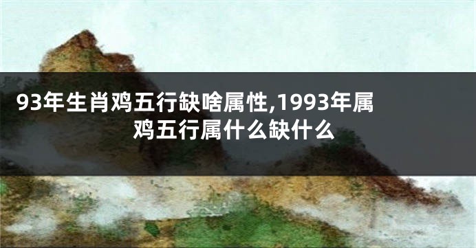 93年生肖鸡五行缺啥属性,1993年属鸡五行属什么缺什么