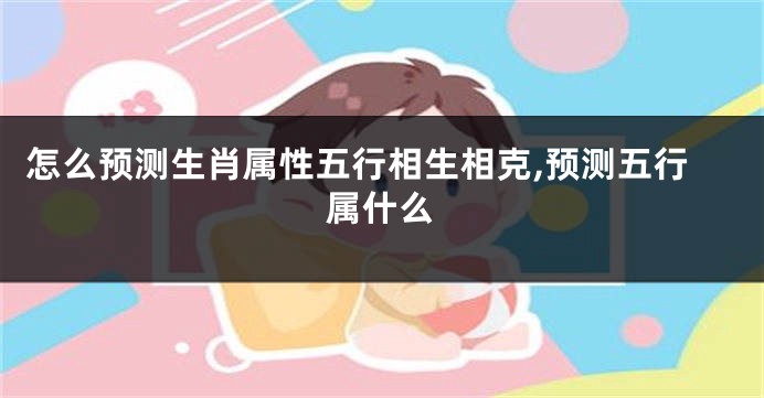 怎么预测生肖属性五行相生相克,预测五行属什么