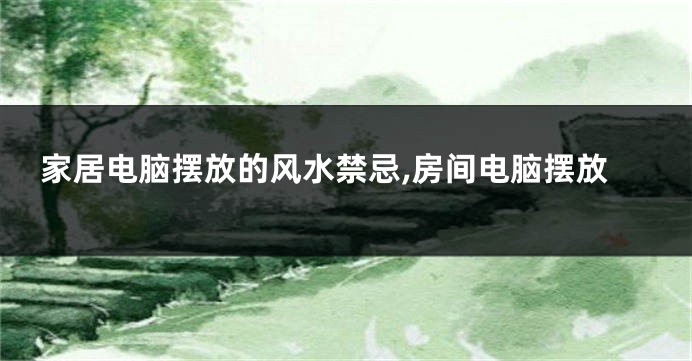 家居电脑摆放的风水禁忌,房间电脑摆放