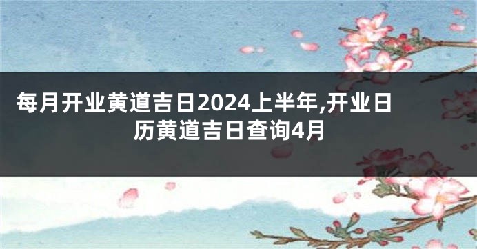 每月开业黄道吉日2024上半年,开业日历黄道吉日查询4月