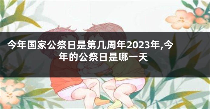 今年国家公祭日是第几周年2023年,今年的公祭日是哪一天