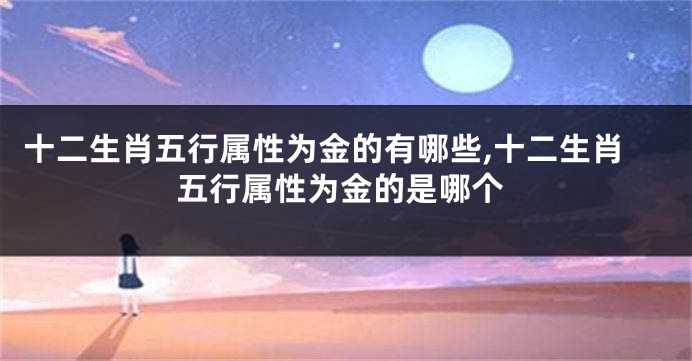 十二生肖五行属性为金的有哪些,十二生肖五行属性为金的是哪个