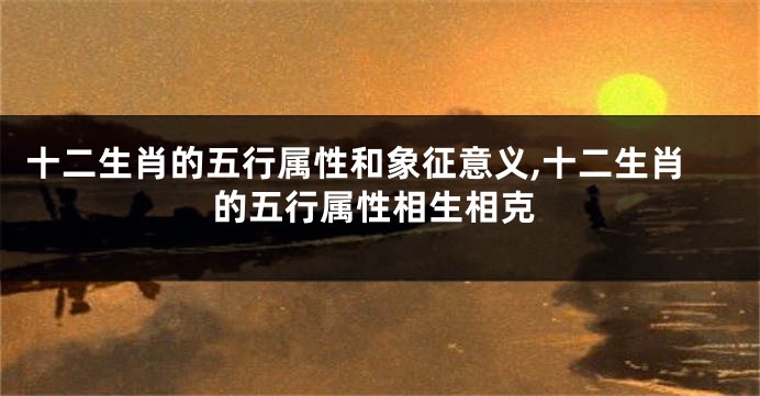 十二生肖的五行属性和象征意义,十二生肖的五行属性相生相克
