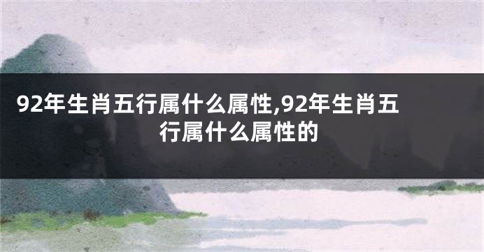 92年生肖五行属什么属性,92年生肖五行属什么属性的