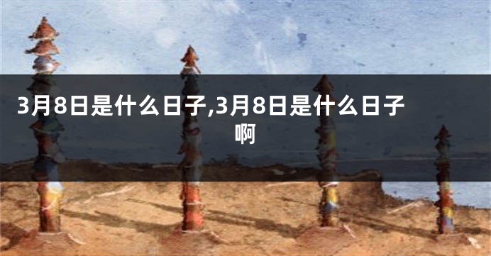 3月8日是什么日子,3月8日是什么日子啊