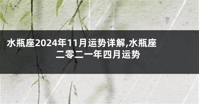 水瓶座2024年11月运势详解,水瓶座二零二一年四月运势