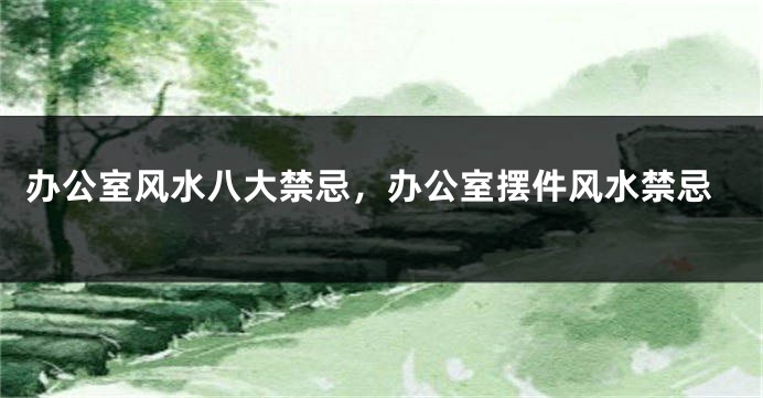 办公室风水八大禁忌，办公室摆件风水禁忌