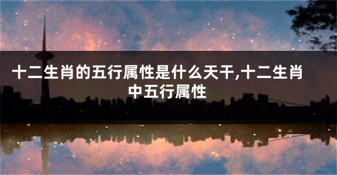 十二生肖的五行属性是什么天干,十二生肖中五行属性