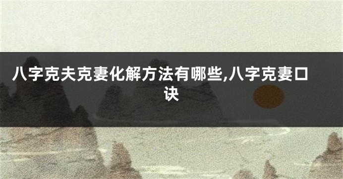 八字克夫克妻化解方法有哪些,八字克妻口诀