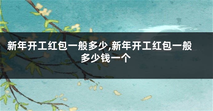 新年开工红包一般多少,新年开工红包一般多少钱一个