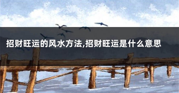 招财旺运的风水方法,招财旺运是什么意思