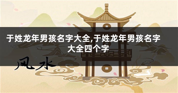 于姓龙年男孩名字大全,于姓龙年男孩名字大全四个字