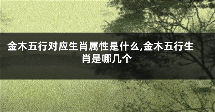 金木五行对应生肖属性是什么,金木五行生肖是哪几个