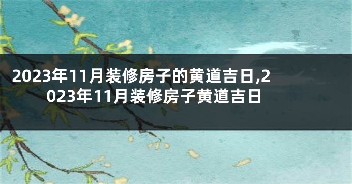 2023年11月装修房子的黄道吉日,2023年11月装修房子黄道吉日