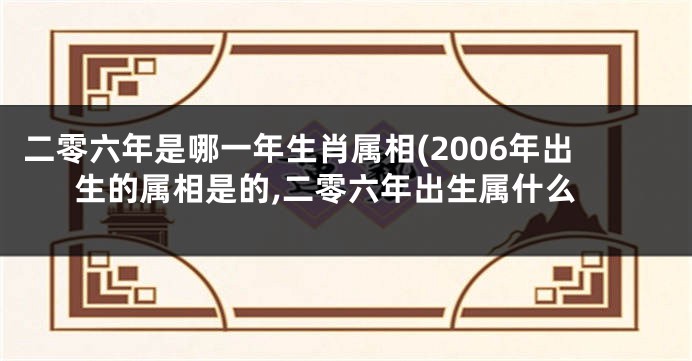 二零六年是哪一年生肖属相(2006年出生的属相是的,二零六年出生属什么