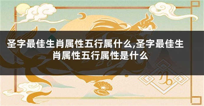 圣字最佳生肖属性五行属什么,圣字最佳生肖属性五行属性是什么