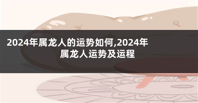 2024年属龙人的运势如何,2024年属龙人运势及运程
