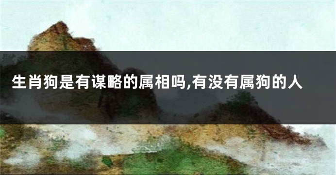 生肖狗是有谋略的属相吗,有没有属狗的人