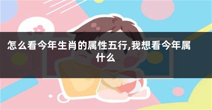 怎么看今年生肖的属性五行,我想看今年属什么