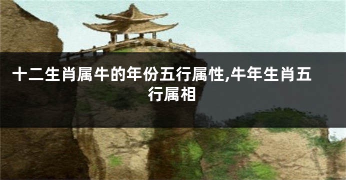 十二生肖属牛的年份五行属性,牛年生肖五行属相