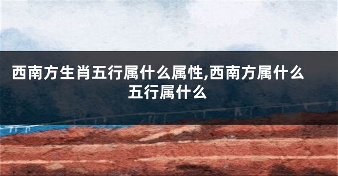 西南方生肖五行属什么属性,西南方属什么五行属什么