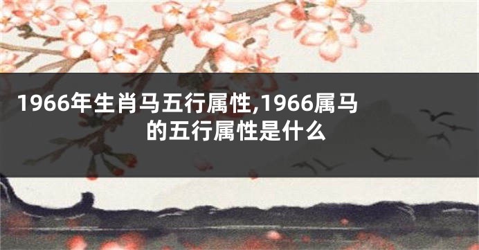1966年生肖马五行属性,1966属马的五行属性是什么