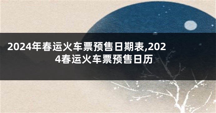 2024年春运火车票预售日期表,2024春运火车票预售日历