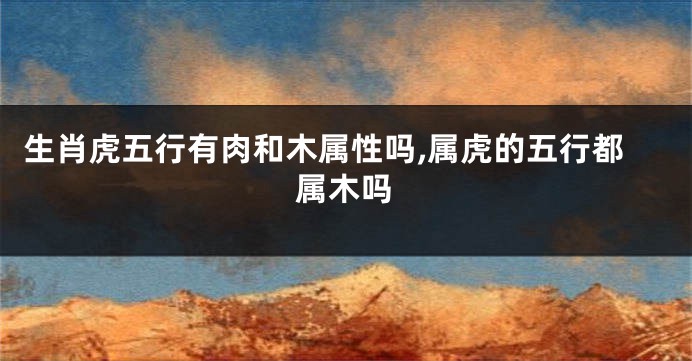 生肖虎五行有肉和木属性吗,属虎的五行都属木吗