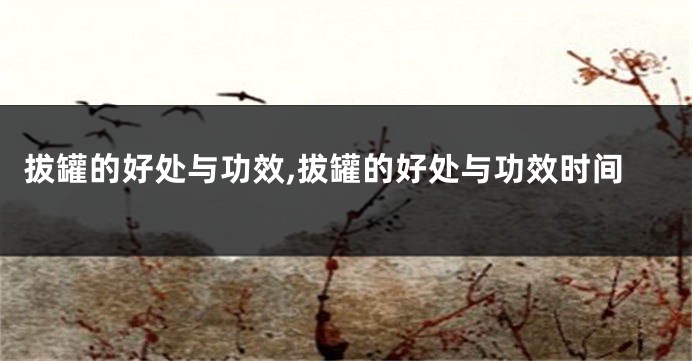拔罐的好处与功效,拔罐的好处与功效时间