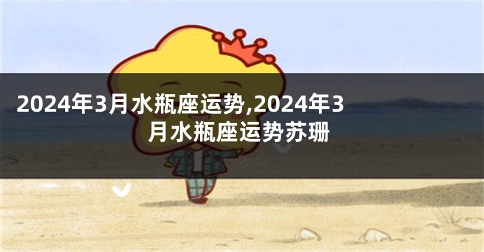 2024年3月水瓶座运势,2024年3月水瓶座运势苏珊