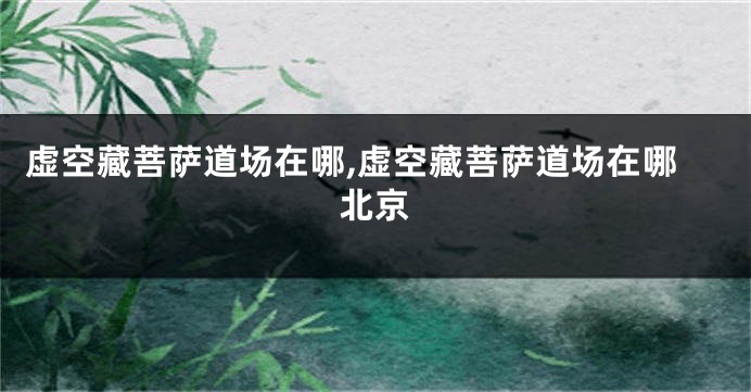 虚空藏菩萨道场在哪,虚空藏菩萨道场在哪北京