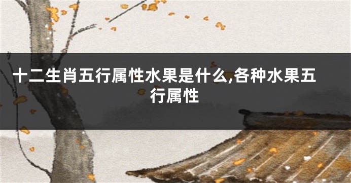 十二生肖五行属性水果是什么,各种水果五行属性