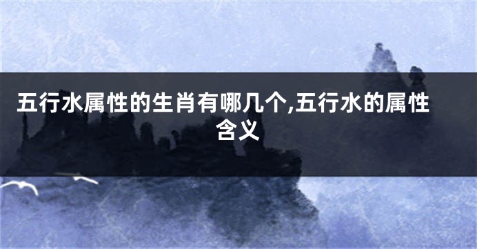 五行水属性的生肖有哪几个,五行水的属性含义