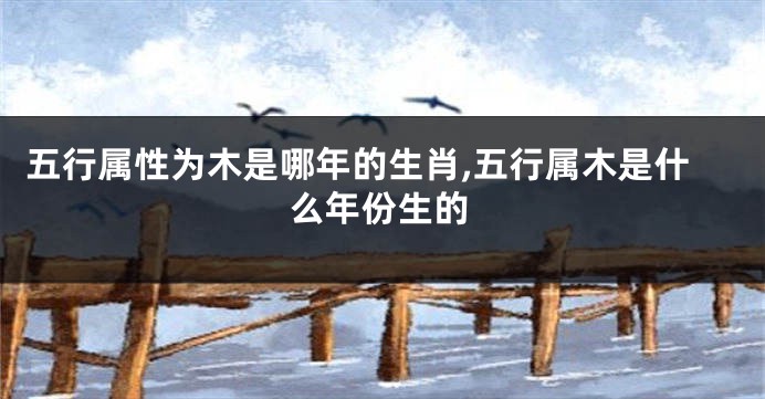 五行属性为木是哪年的生肖,五行属木是什么年份生的